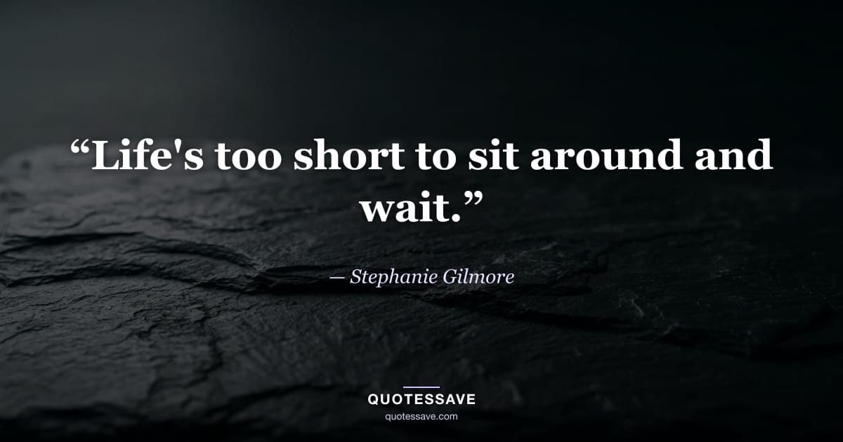 “Life's too short to sit around and wait.” — Stephanie Gilmore