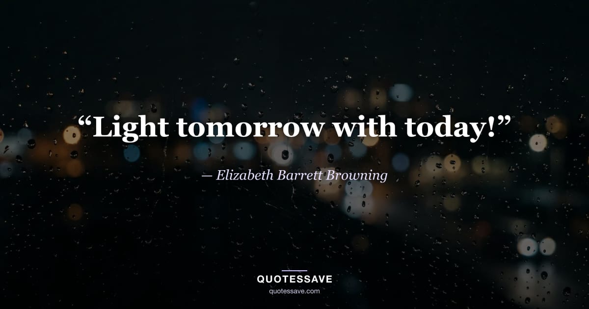 “Light tomorrow with today!” — Elizabeth Barrett Browning