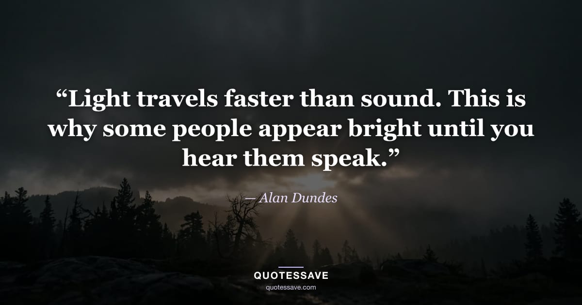 “Light travels faster than sound. This is why some people appear bright until you hear them speak.” — Alan Dundes