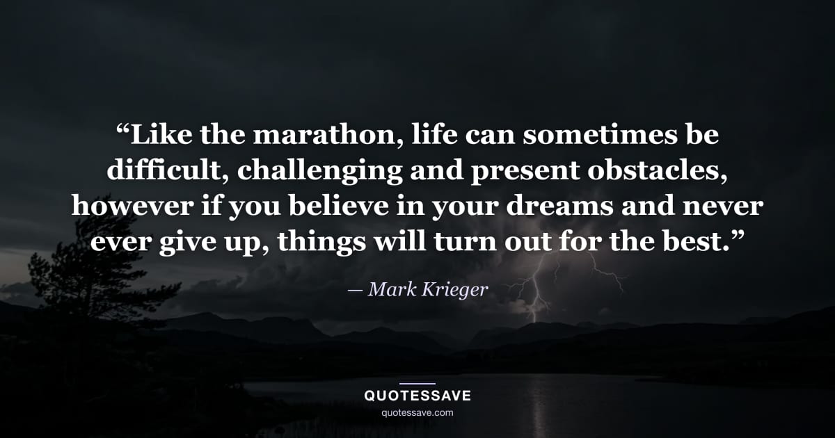 “Like the marathon, life can sometimes be difficult, challenging and present obstacles, however if you believe in your dreams and never ever give up, things will turn out for the best.” — Mark Krieger