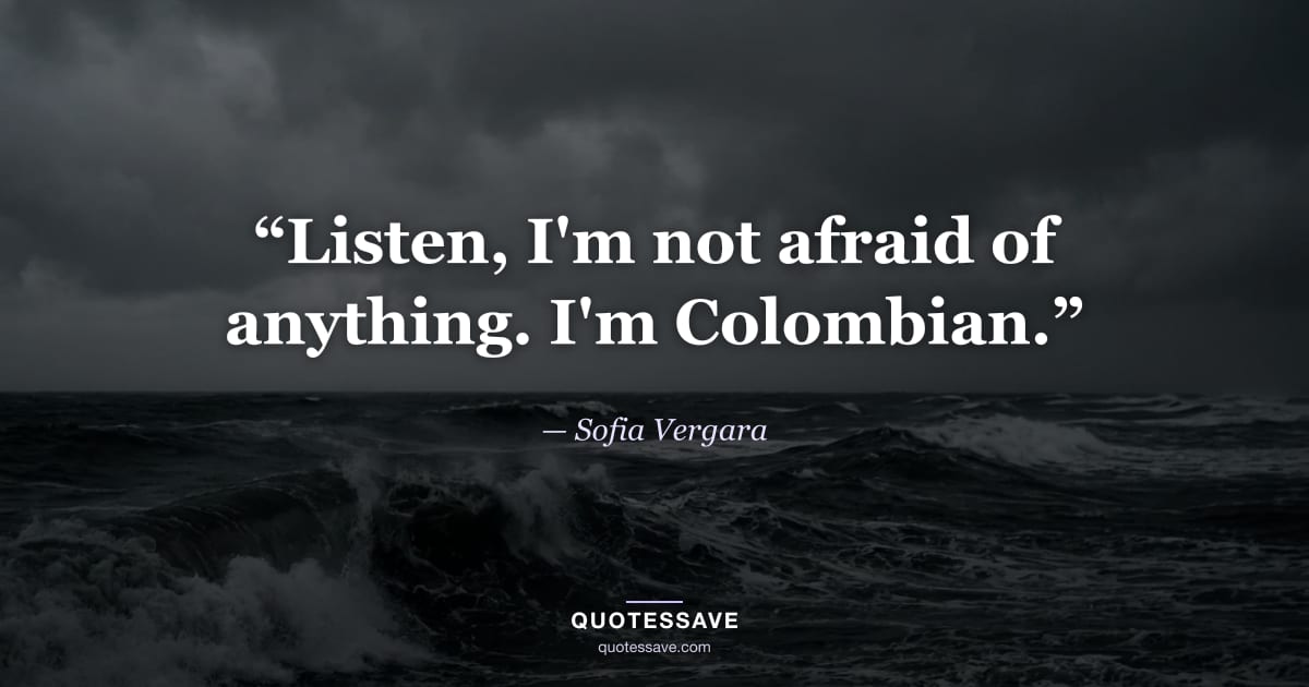 “Listen, I'm not afraid of anything. I'm Colombian.” — Sofia Vergara