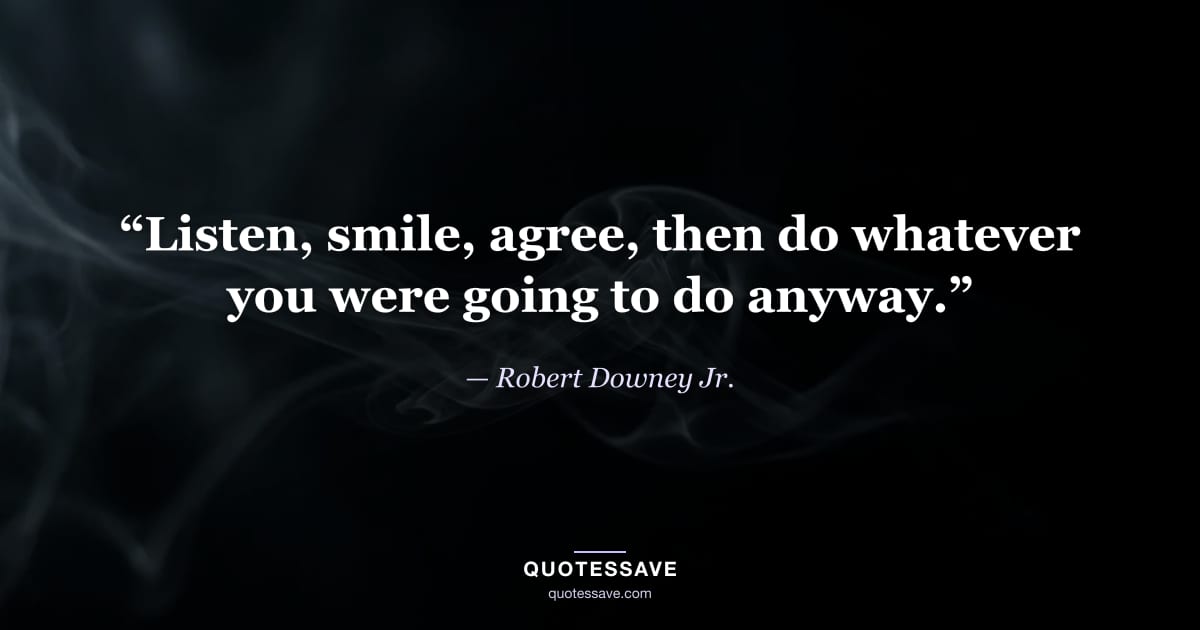 “Listen, smile, agree, then do whatever you were going to do anyway.” — Robert Downey Jr.