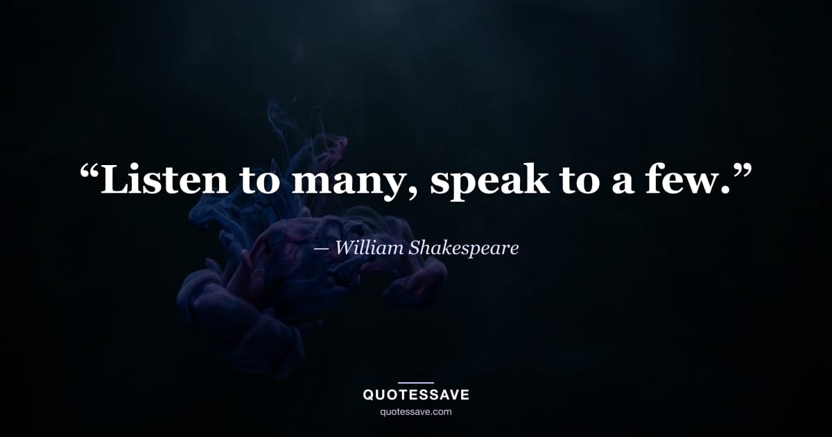 “Listen to many, speak to a few.” — William Shakespeare