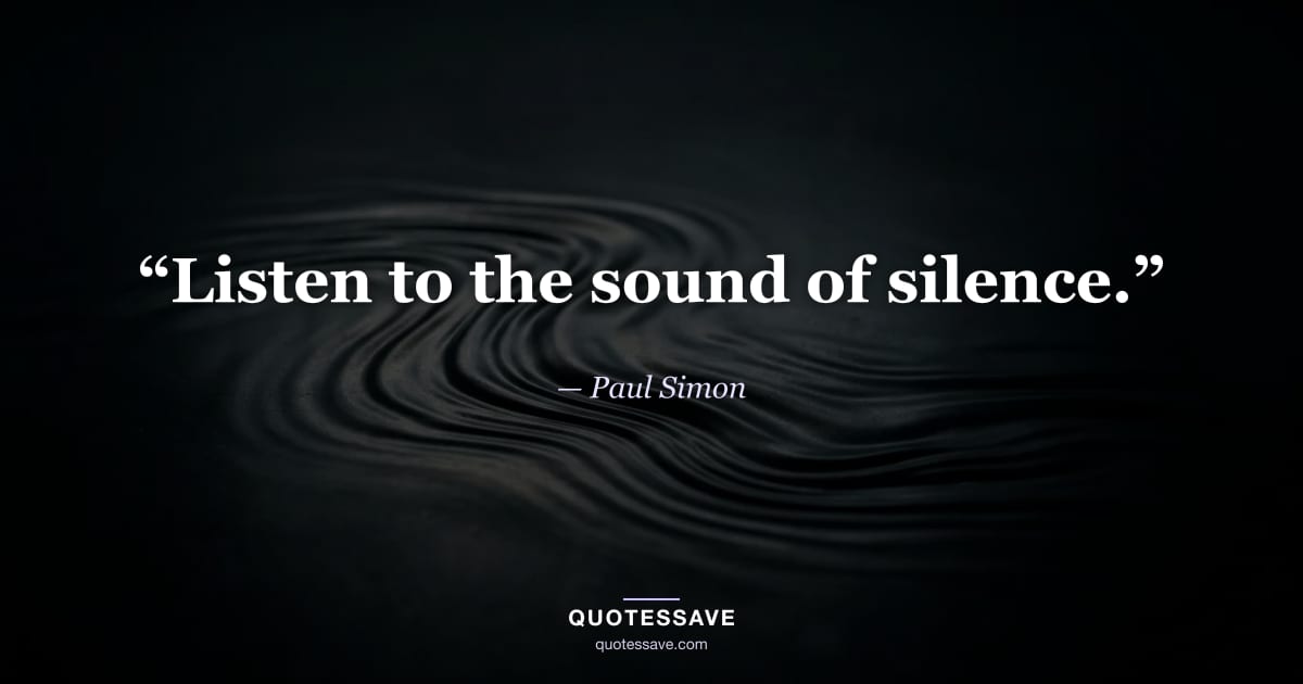 “Listen to the sound of silence.” — Paul Simon