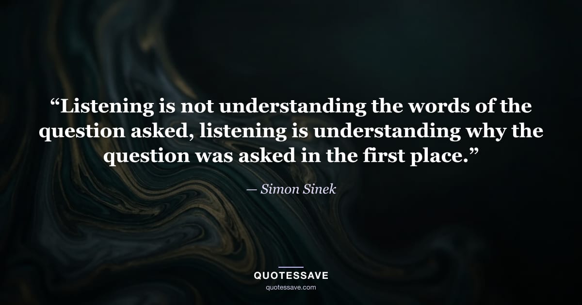 “Listening is not understanding the words of the question asked, listening is understanding why the question was asked in the first place.” — Simon Sinek