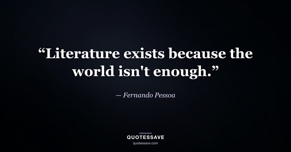 “Literature exists because the world isn't enough.” — Fernando Pessoa