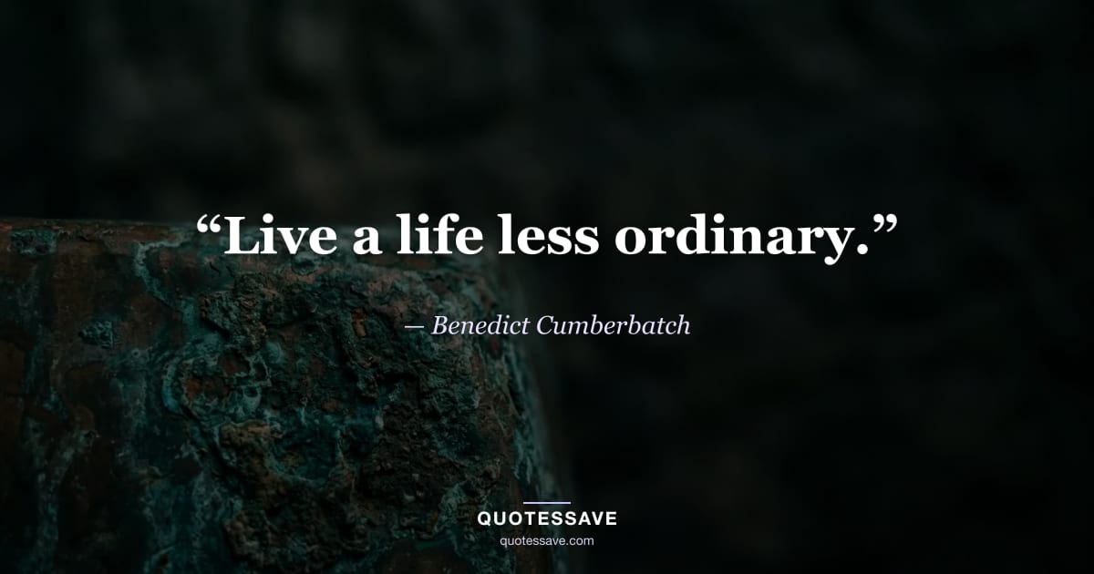 “Live a life less ordinary.” — Benedict Cumberbatch