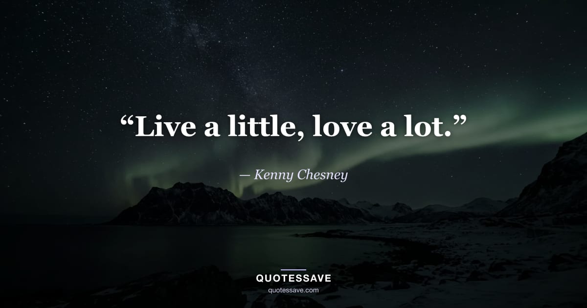 “Live a little, love a lot.” — Kenny Chesney