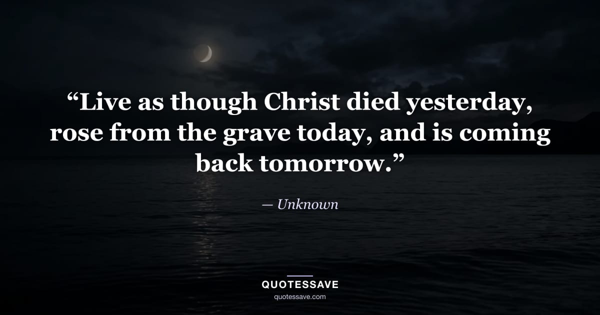 “Live as though Christ died yesterday, rose from the grave today, and is coming back tomorrow.” — Unknown