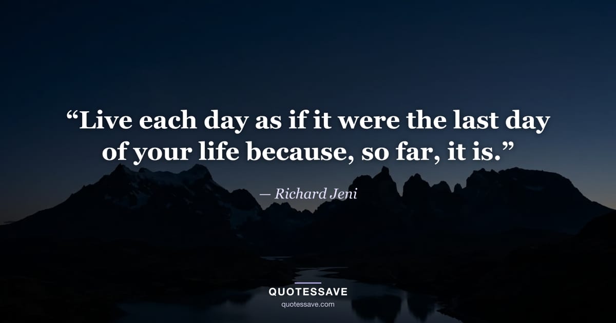 “Live each day as if it were the last day of your life because, so far, it is.” — Richard Jeni
