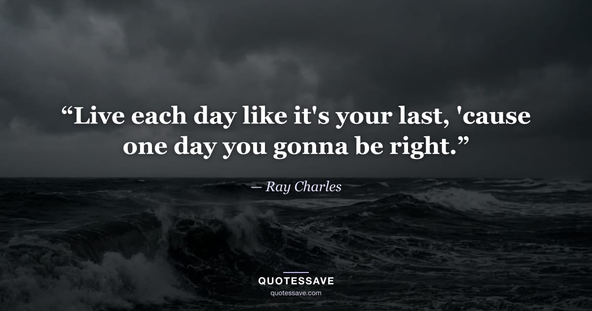 “Live each day like it's your last, 'cause one day you gonna be right.” — Ray Charles