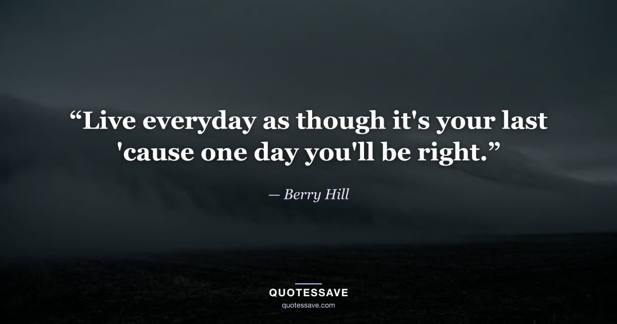 “Live everyday as though it's your last 'cause one day you'll be right.” — Berry Hill