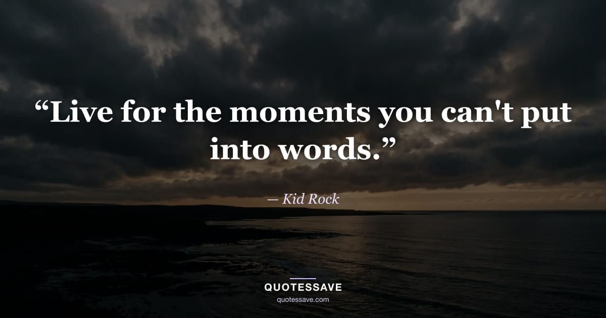 “Live for the moments you can't put into words.” — Kid Rock