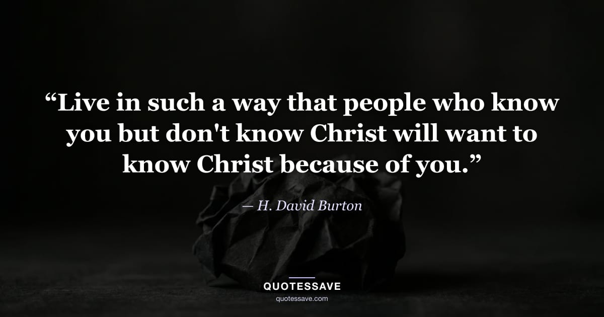 “Live in such a way that people who know you but don't know Christ will want to know Christ because of you.” — H. David Burton