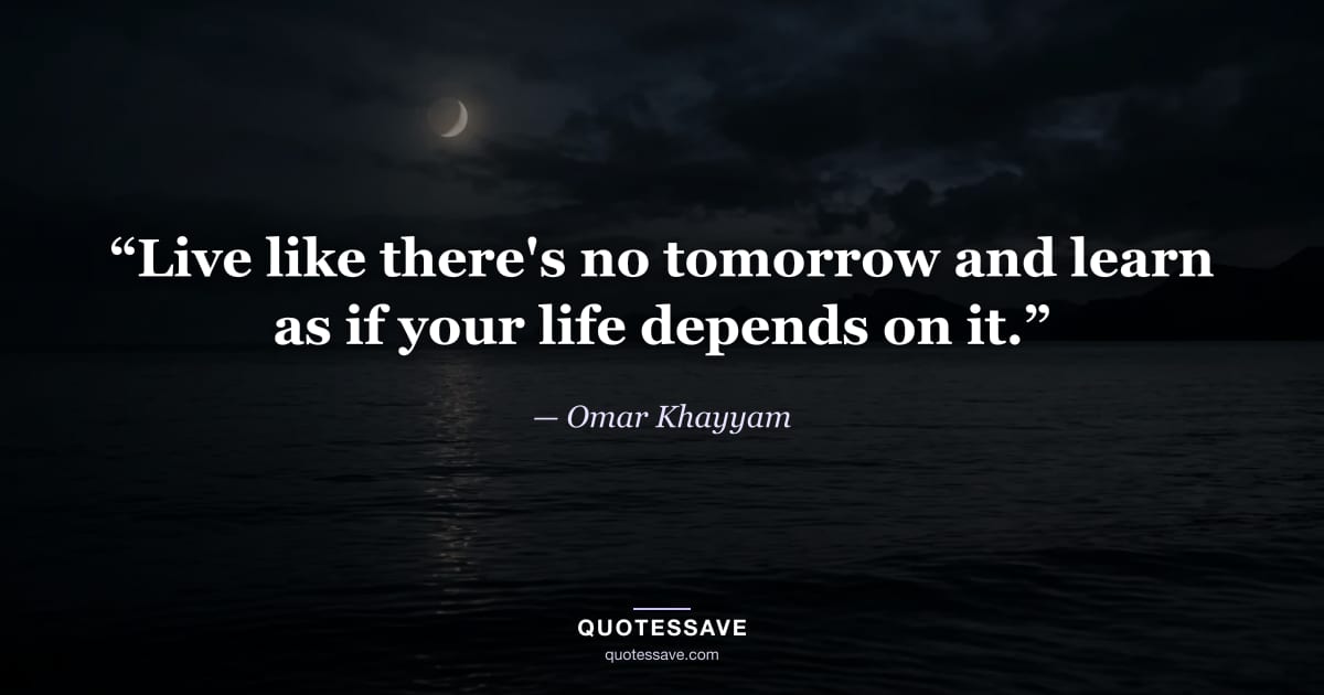 “Live like there's no tomorrow and learn as if your life depends on it.” — Omar Khayyam