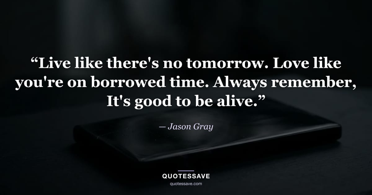 “Live like there's no tomorrow. Love like you're on borrowed time. Always remember, It's good to be alive.” — Jason Gray