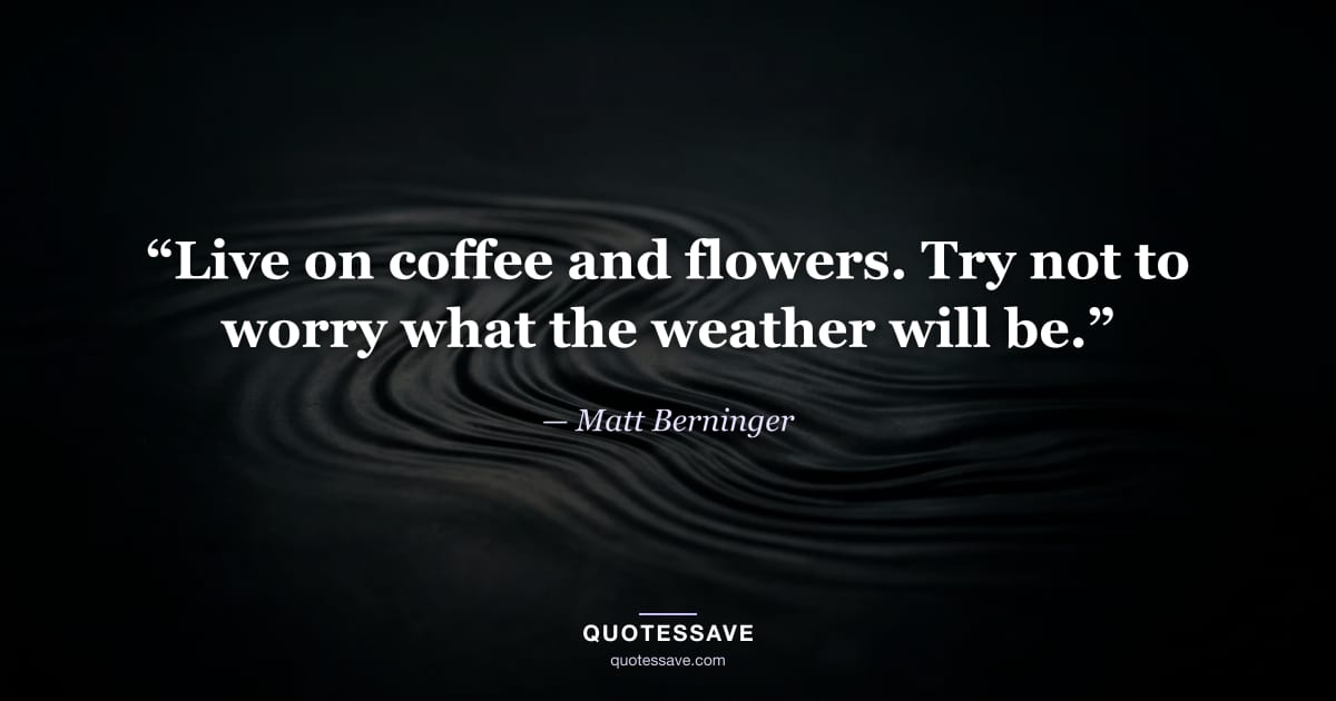“Live on coffee and flowers. Try not to worry what the weather will be.” — Matt Berninger