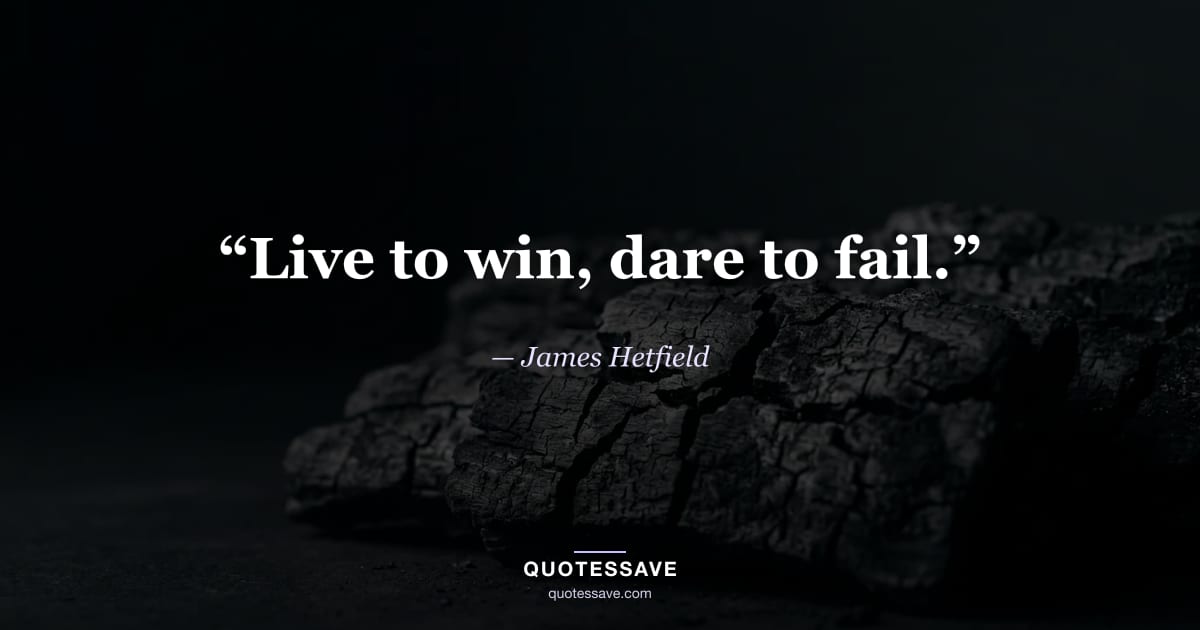 “Live to win, dare to fail.” — James Hetfield