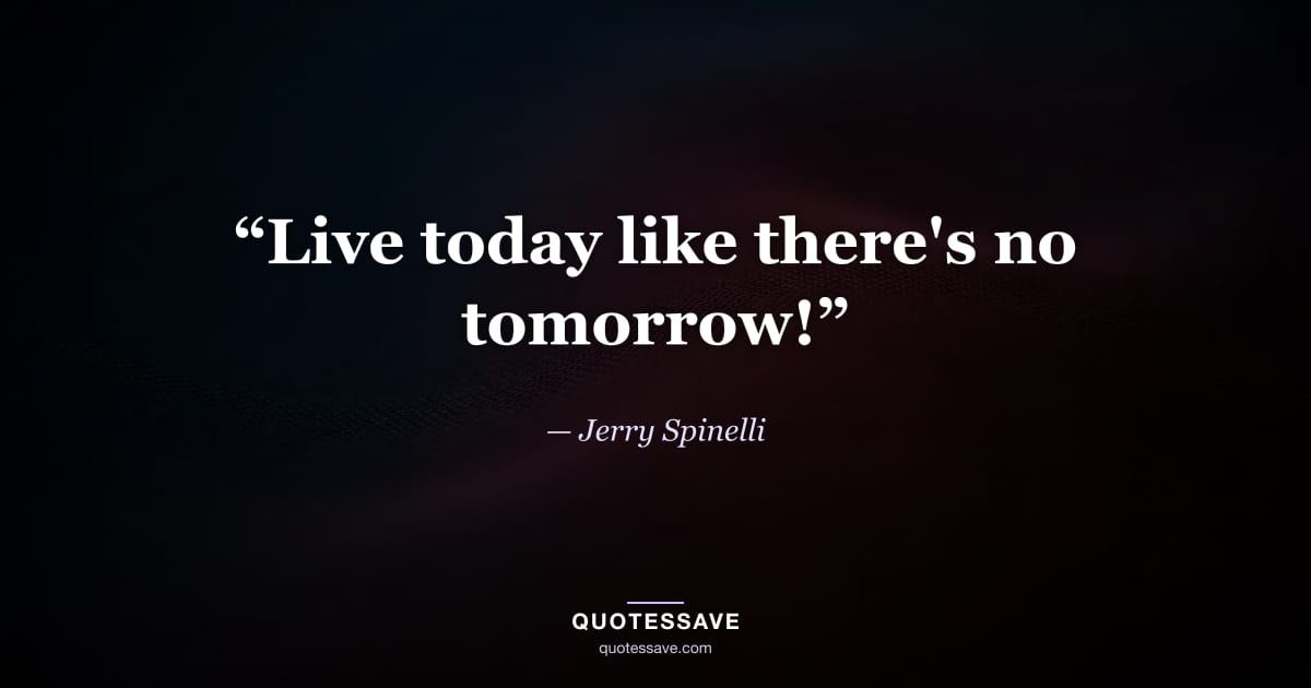 “Live today like there's no tomorrow!” — Jerry Spinelli