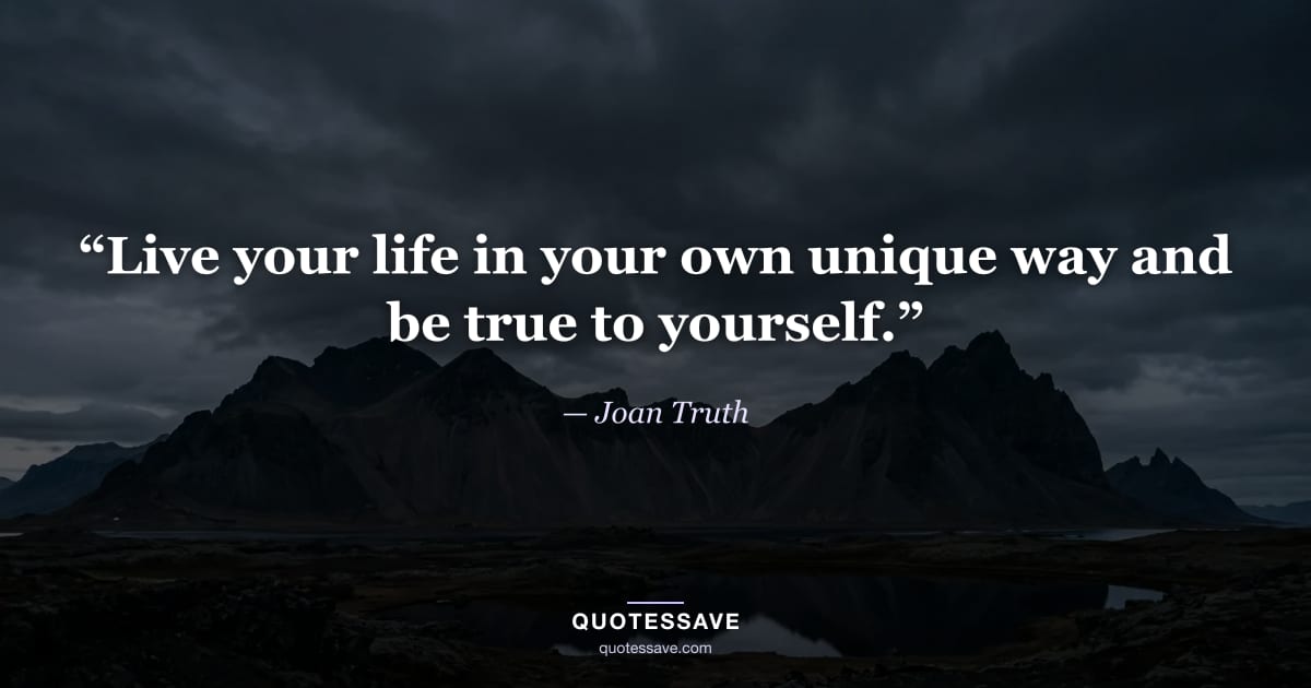 “Live your life in your own unique way and be true to yourself.” — Joan Truth