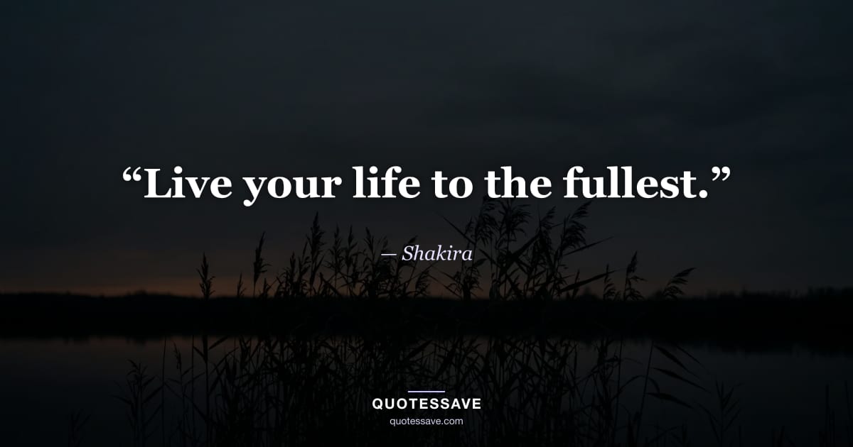 “Live your life to the fullest.” — Shakira