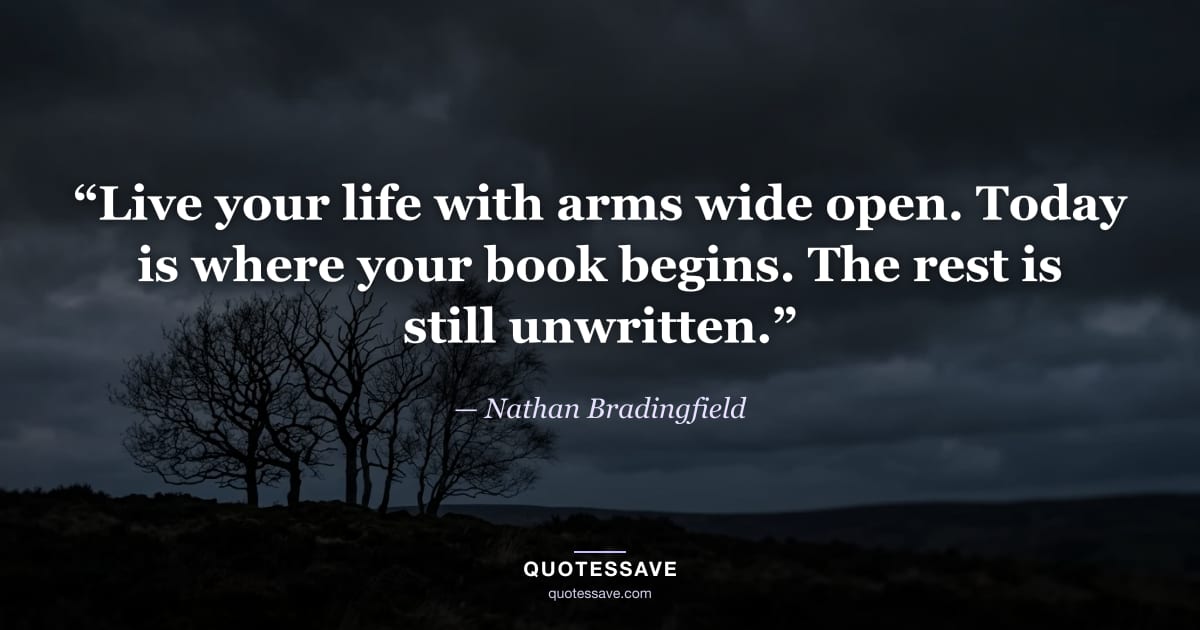 “Live your life with arms wide open. Today is where your book begins. The rest is still unwritten.” — Nathan Bradingfield