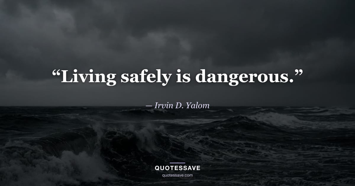 “Living safely is dangerous.” — Irvin D. Yalom