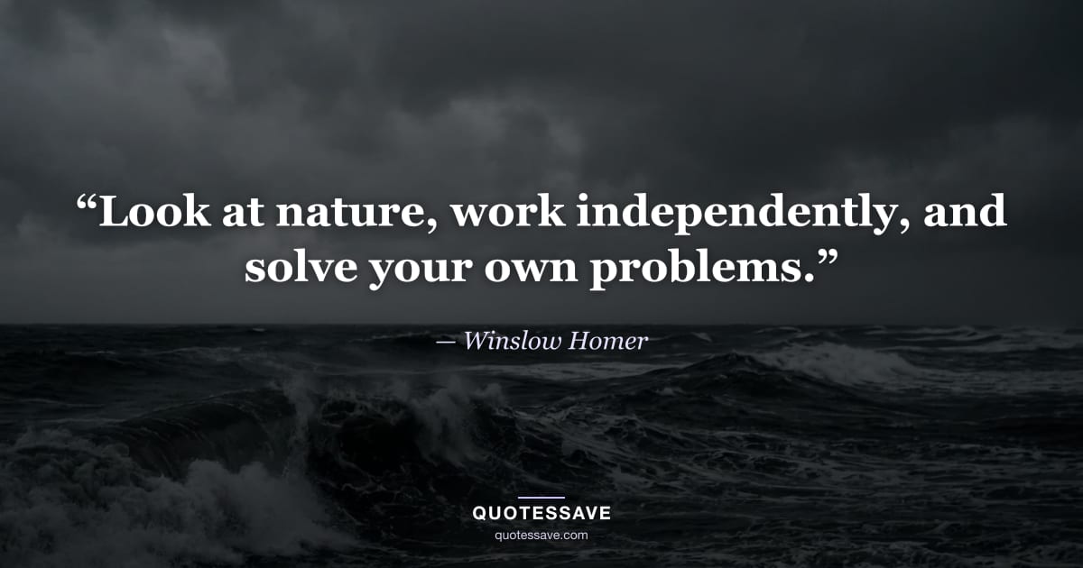 “Look at nature, work independently, and solve your own problems.” — Winslow Homer