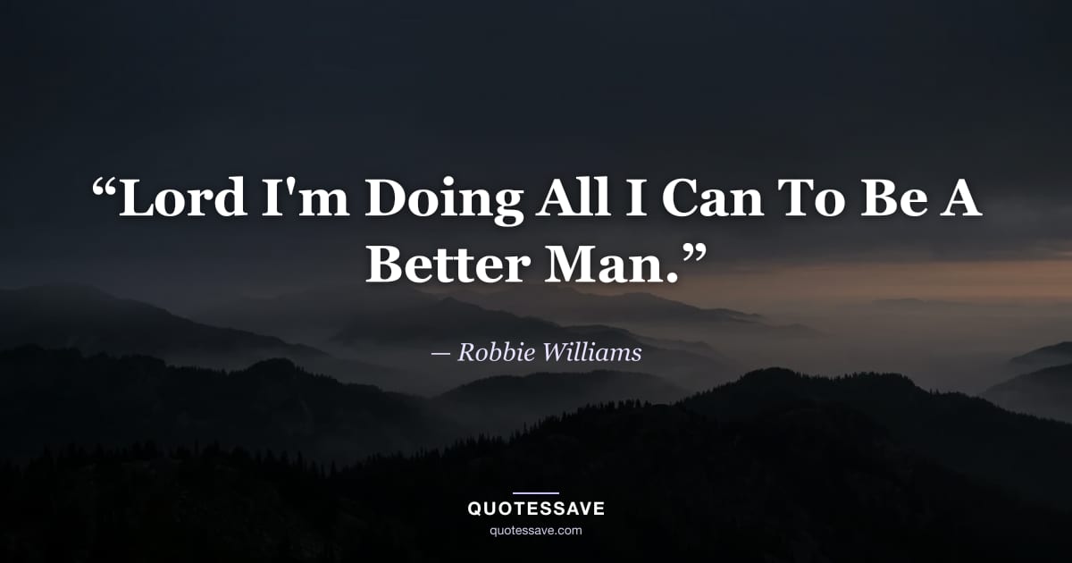 “Lord I'm Doing All I Can To Be A Better Man.” — Robbie Williams
