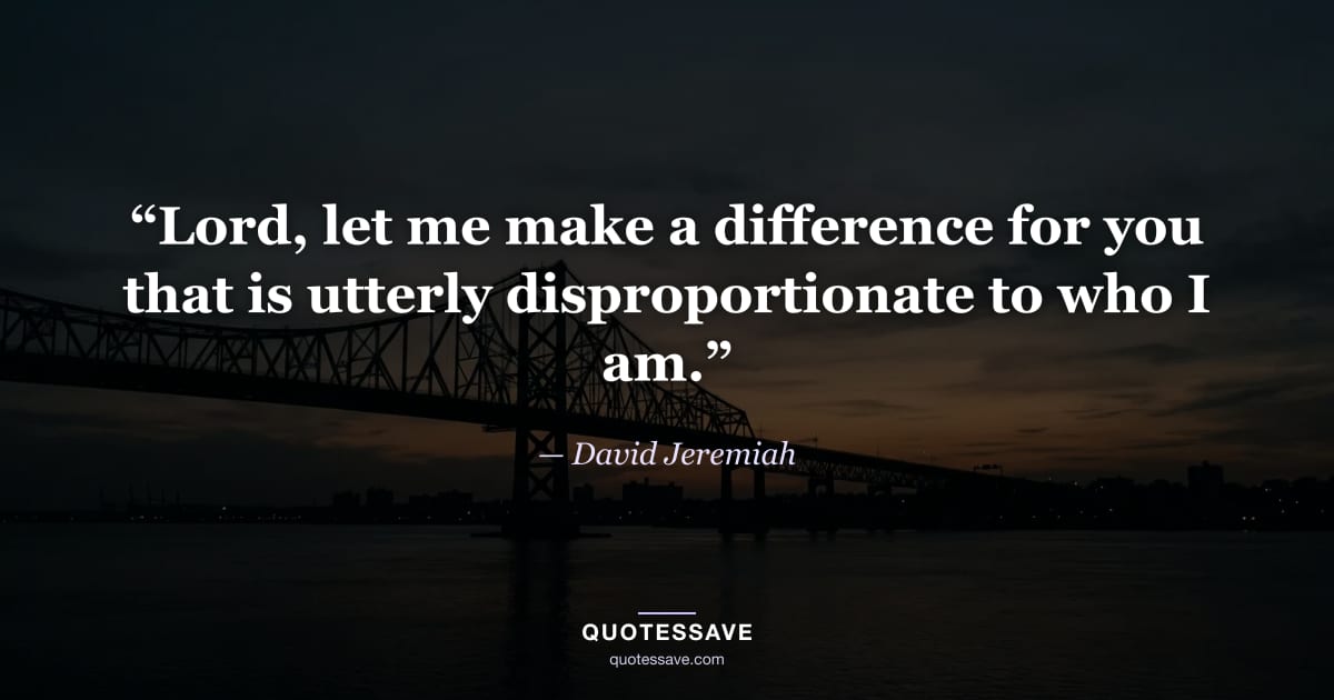 “Lord, let me make a difference for you that is utterly disproportionate to who I am.” — David Jeremiah