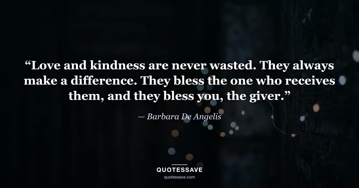 “Love and kindness are never wasted. They always make a difference. They bless the one who receives them, and they bless you, the giver.” — Barbara De Angelis