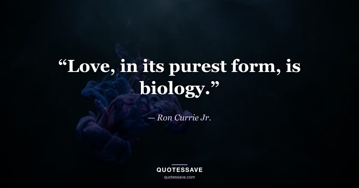 “Love, in its purest form, is biology.” — Ron Currie Jr.