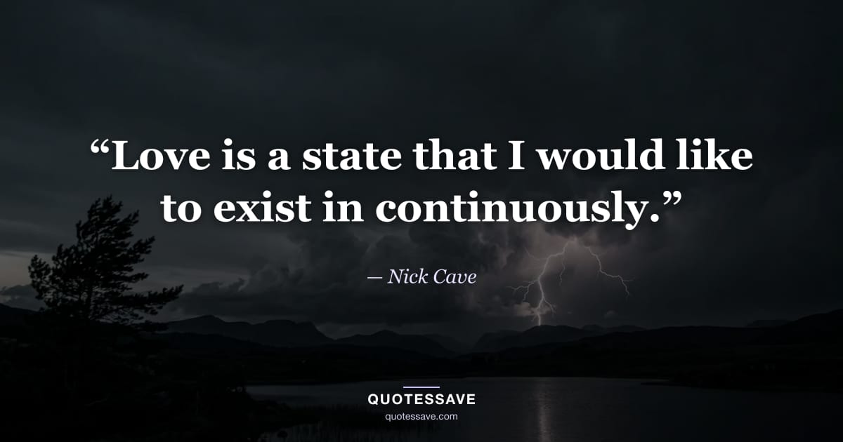 “Love is a state that I would like to exist in continuously.” — Nick Cave