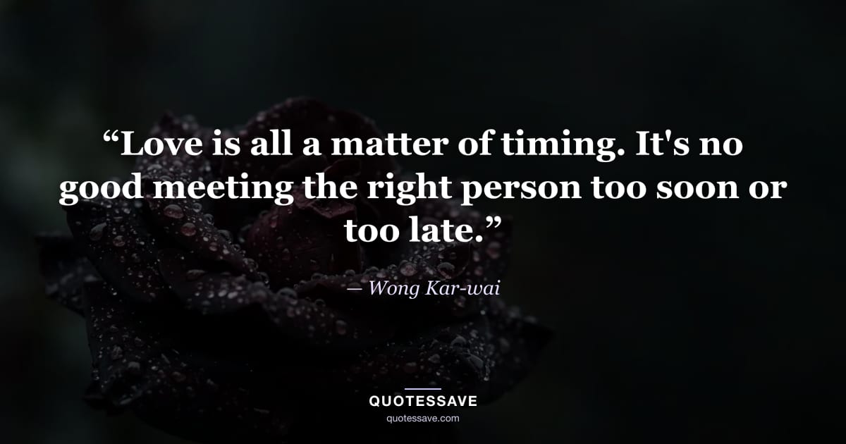 “Love is all a matter of timing. It's no good meeting the right person too soon or too late.” — Wong Kar-wai