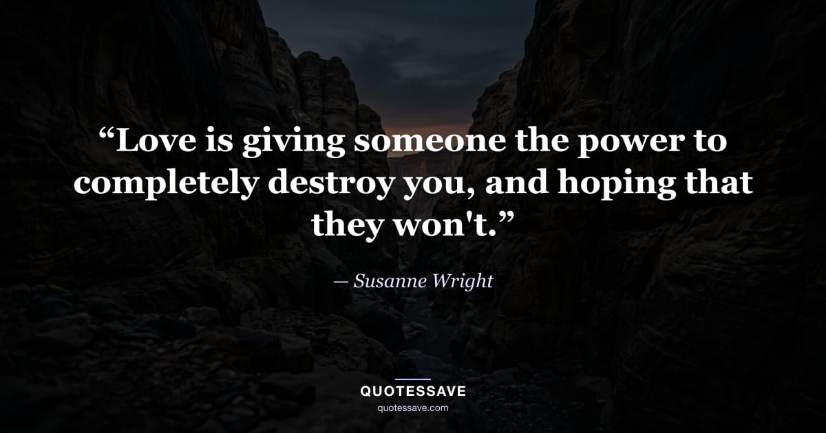 “Love is giving someone the power to completely destroy you, and hoping that they won't.” — Susanne Wright