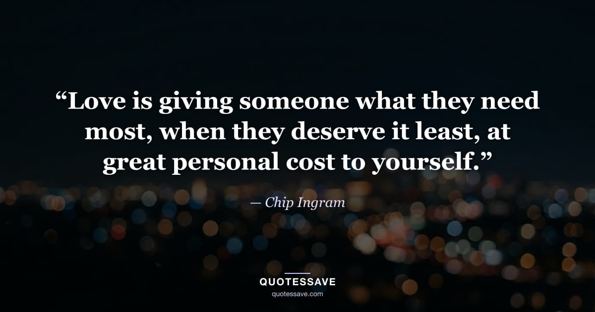 “Love is giving someone what they need most, when they deserve it least, at great personal cost to yourself.” — Chip Ingram