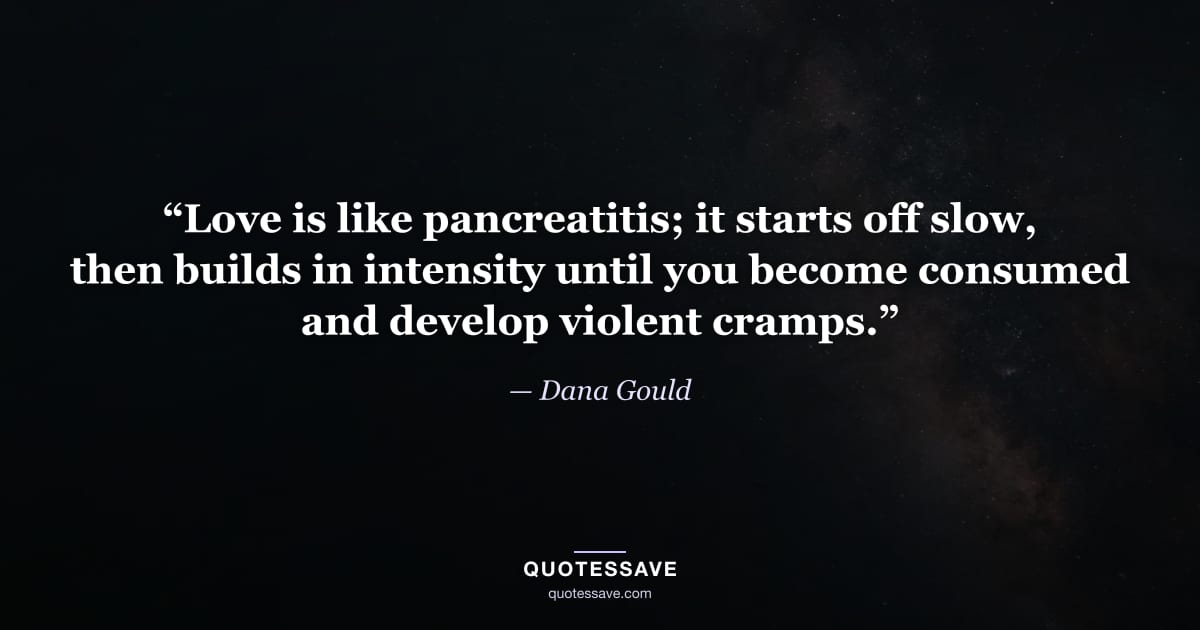 “Love is like pancreatitis; it starts off slow, then builds in intensity until you become consumed and develop violent cramps.” — Dana Gould
