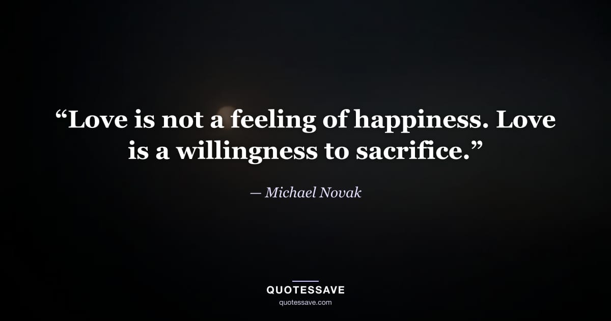 “Love is not a feeling of happiness. Love is a willingness to sacrifice.” — Michael Novak