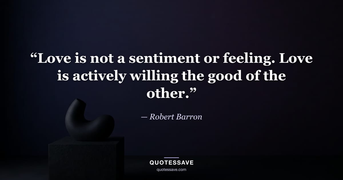 “Love is not a sentiment or feeling. Love is actively willing the good of the other.” — Robert Barron