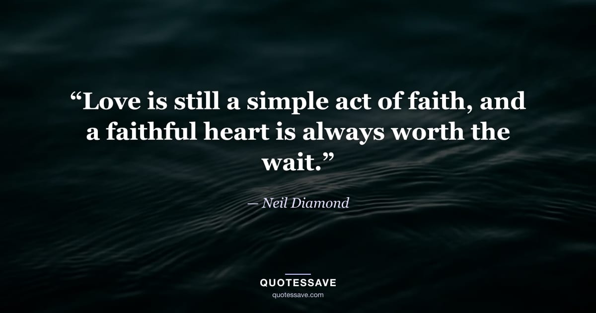 “Love is still a simple act of faith, and a faithful heart is always worth the wait.” — Neil Diamond
