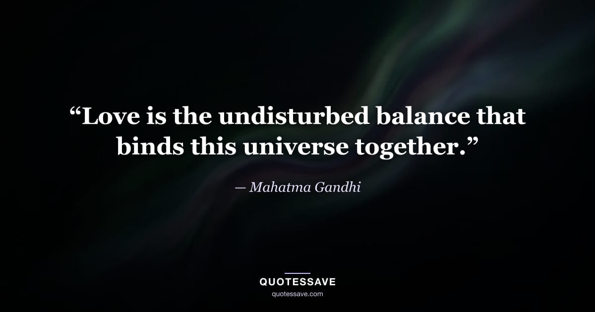 “Love is the undisturbed balance that binds this universe together.” — Mahatma Gandhi