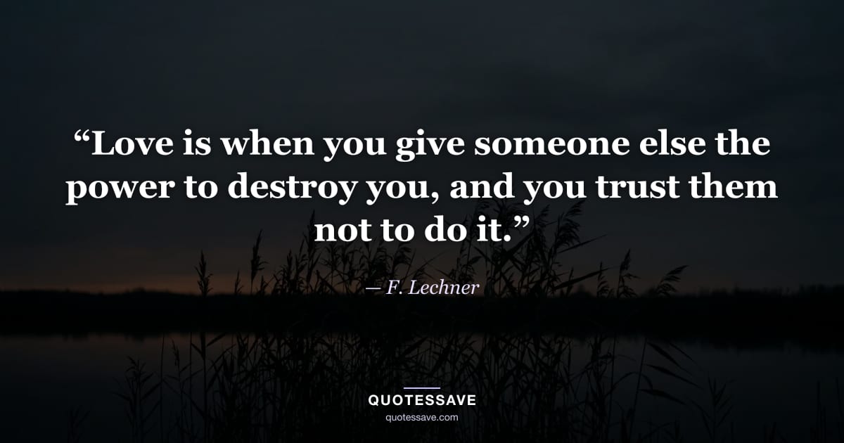 “Love is when you give someone else the power to destroy you, and you trust them not to do it.” — F. Lechner