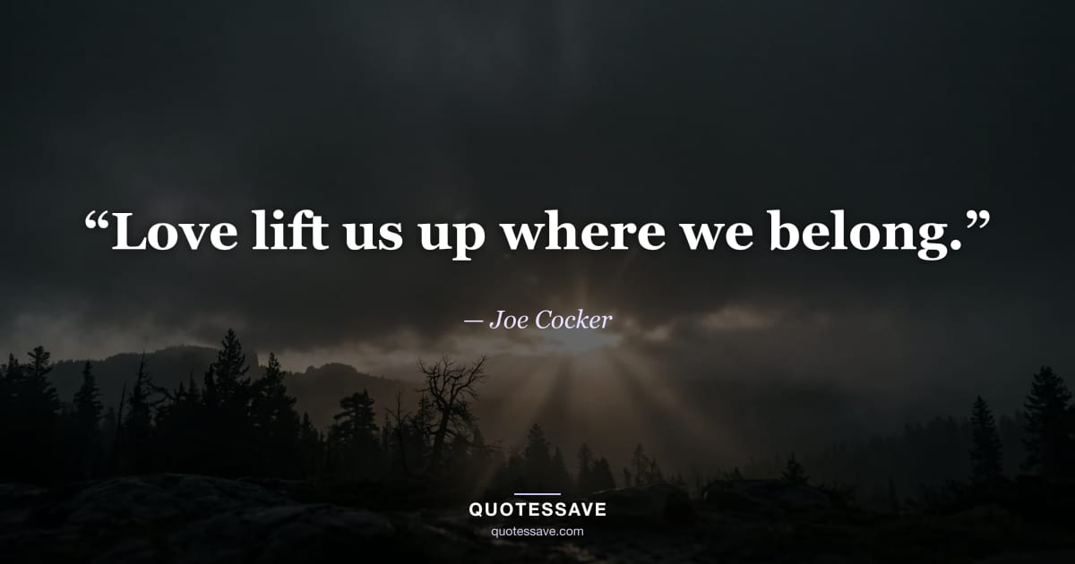 “Love lift us up where we belong.” — Joe Cocker