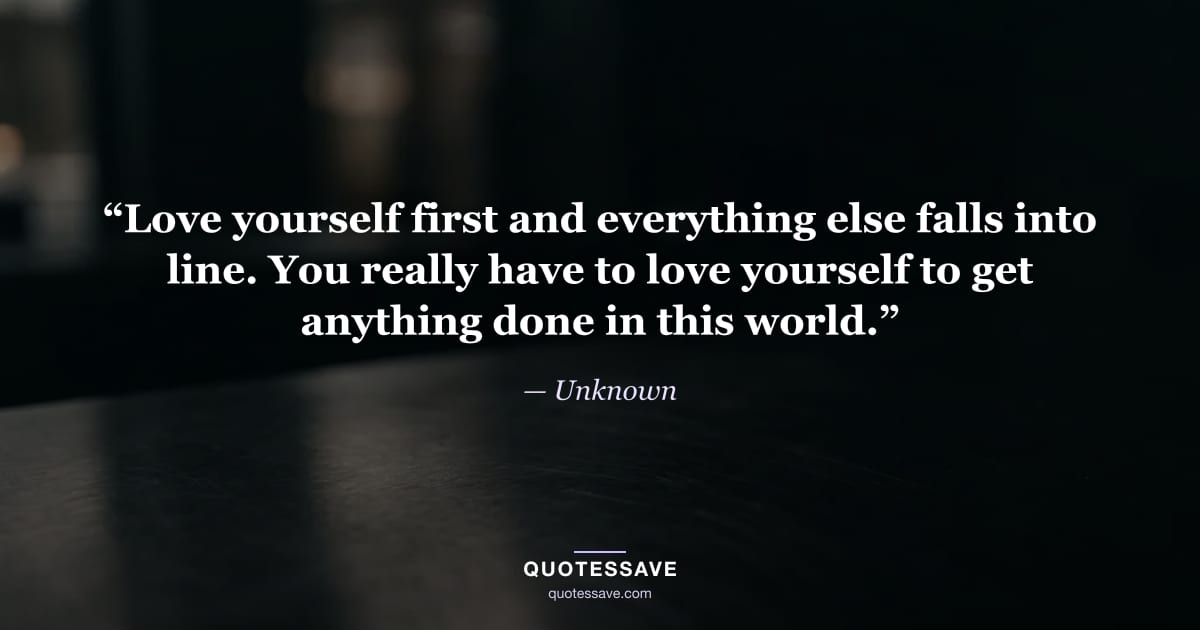 “Love yourself first and everything else falls into line. You really have to love yourself to get anything done in this world.” — Unknown