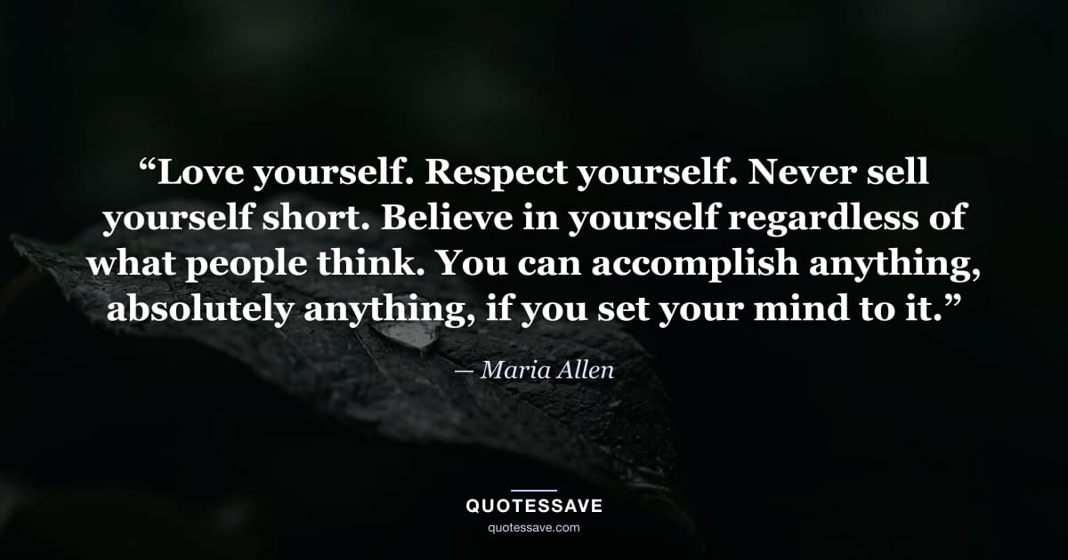 “Love yourself. Respect yourself. Never sell yourself short. Believe in yourself regardless of what people think. You can accomplish anything, absolutely anything, if you set your mind to it.” — Maria Allen