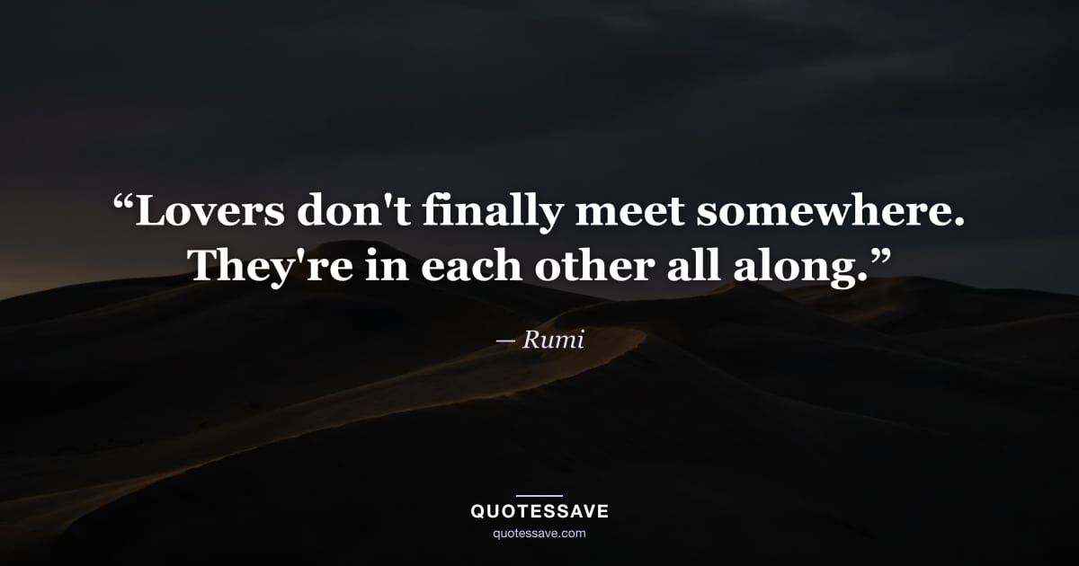 “Lovers don't finally meet somewhere. They're in each other all along.” — Rumi