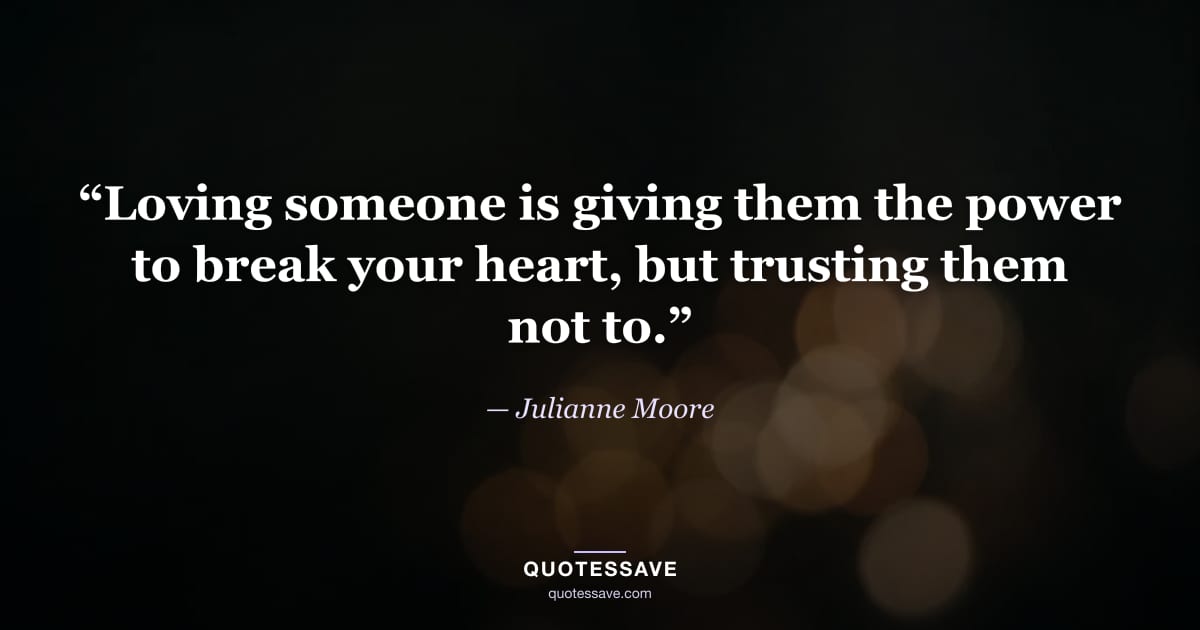 “Loving someone is giving them the power to break your heart, but trusting them not to.” — Julianne Moore