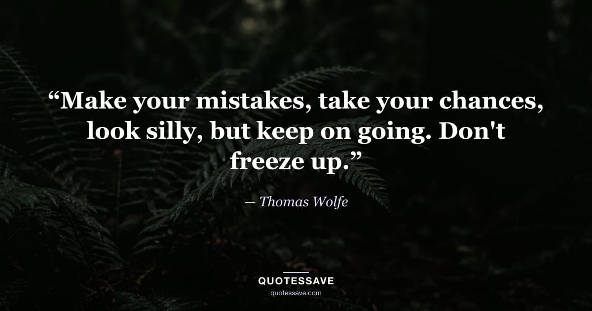 “Make your mistakes, take your chances, look silly, but keep on going. Don't freeze up.” — Thomas Wolfe