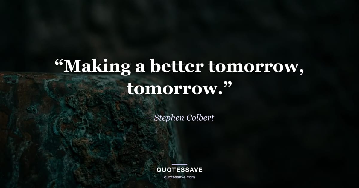 “Making a better tomorrow, tomorrow.” — Stephen Colbert