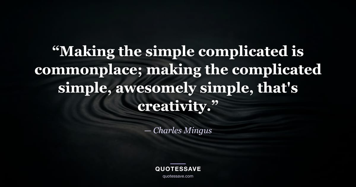 “Making the simple complicated is commonplace; making the complicated simple, awesomely simple, that's creativity.” — Charles Mingus